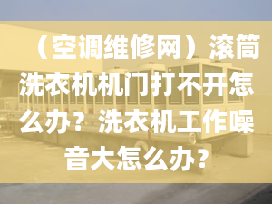 （空调维修网）滚筒洗衣机机门打不开怎么办？洗衣机工作噪音大怎么办？