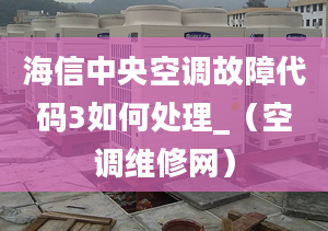 海信中央空调故障代码3如何处理_（空调维修网）