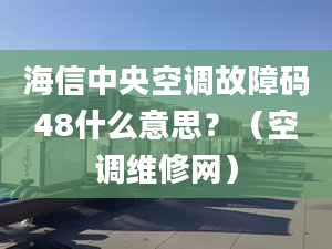 海信中央空调故障码48什么意思？（空调维修网）