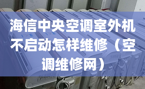 海信中央空调室外机不启动怎样维修（空调维修网）