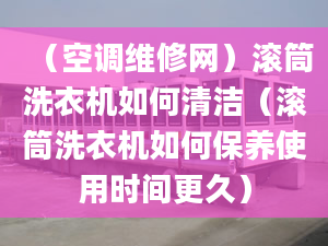 （空调维修网）滚筒洗衣机如何清洁（滚筒洗衣机如何保养使用时间更久）