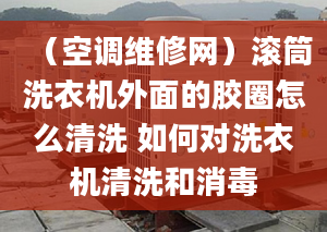 （空调维修网）滚筒洗衣机外面的胶圈怎么清洗 如何对洗衣机清洗和消毒