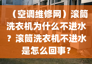 （空调维修网）滚筒洗衣机为什么不进水？滚筒洗衣机不进水是怎么回事？