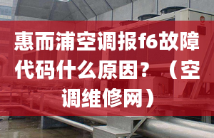 惠而浦空调报f6故障代码什么原因？（空调维修网）