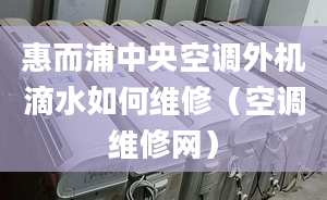 惠而浦中央空调外机滴水如何维修（空调维修网）
