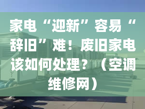 家电“迎新”容易“辞旧”难！废旧家电该如何处理？（空调维修网）