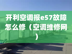 开利空调报e57故障怎么修（空调维修网）