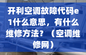 开利空调故障代码e1什么意思，有什么维修方法？（空调维修网）