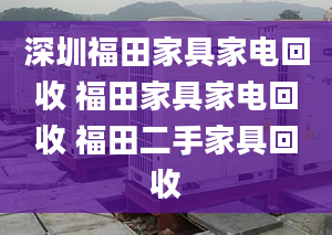 深圳福田家具家电回收 福田家具家电回收 福田二手家具回收