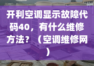 开利空调显示故障代码40，有什么维修方法？（空调维修网）