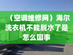 （空调维修网）海尔洗衣机不能脱水了是怎么回事