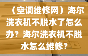 （空调维修网）海尔洗衣机不脱水了怎么办？海尔洗衣机不脱水怎么维修？