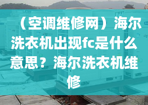 （空调维修网）海尔洗衣机出现fc是什么意思？海尔洗衣机维修