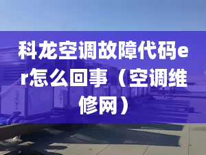 科龙空调故障代码er怎么回事（空调维修网）