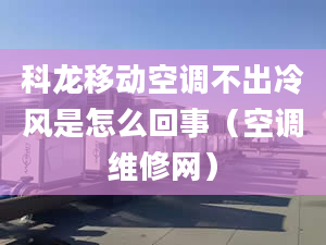 科龙移动空调不出冷风是怎么回事（空调维修网）