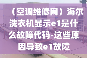 （空调维修网）海尔洗衣机显示e1是什么故障代码-这些原因导致e1故障