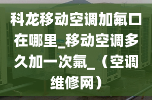 科龙移动空调加氟口在哪里_移动空调多久加一次氟_（空调维修网）