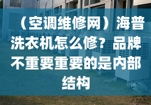 （空调维修网）海普洗衣机怎么修？品牌不重要重要的是内部结构