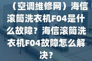 （空调维修网）海信滚筒洗衣机F04是什么故障？海信滚筒洗衣机F04故障怎么解决？