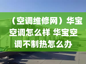 （空调维修网）华宝空调怎么样 华宝空调不制热怎么办