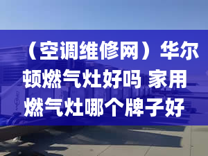 （空调维修网）华尔顿燃气灶好吗 家用燃气灶哪个牌子好