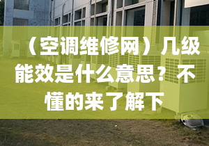 （空调维修网）几级能效是什么意思？不懂的来了解下