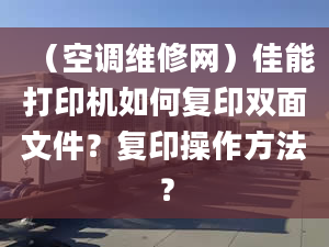 （空调维修网）佳能打印机如何复印双面文件？复印操作方法？