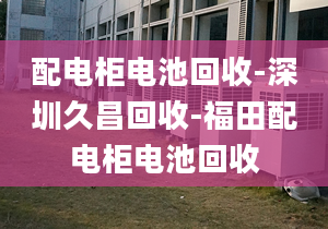 配电柜电池回收-深圳久昌回收-福田配电柜电池回收