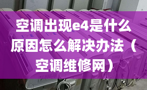 空调出现e4是什么原因怎么解决办法（空调维修网）