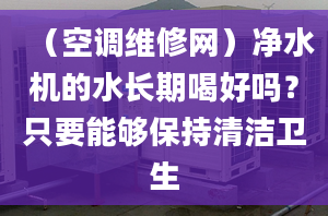 （空调维修网）净水机的水长期喝好吗？只要能够保持清洁卫生