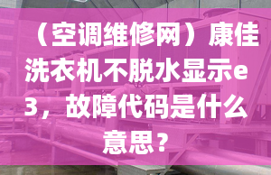 （空调维修网）康佳洗衣机不脱水显示e3，故障代码是什么意思？