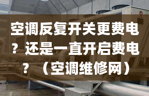 空调反复开关更费电？还是一直开启费电？（空调维修网）