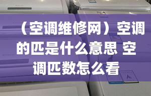 （空调维修网）空调的匹是什么意思 空调匹数怎么看