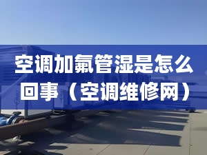 空调加氟管湿是怎么回事（空调维修网）