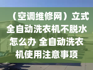 （空调维修网）立式全自动洗衣机不脱水怎么办 全自动洗衣机使用注意事项