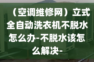 （空调维修网）立式全自动洗衣机不脱水怎么办-不脱水该怎么解决-