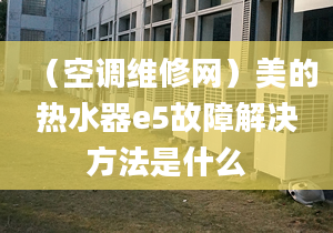 （空调维修网）美的热水器e5故障解决方法是什么