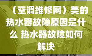 （空调维修网）美的热水器故障原因是什么 热水器故障如何解决