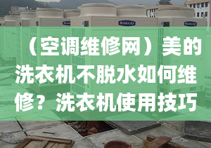 （空调维修网）美的洗衣机不脱水如何维修？洗衣机使用技巧