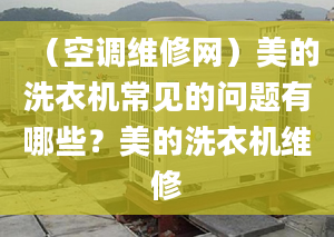 （空调维修网）美的洗衣机常见的问题有哪些？美的洗衣机维修