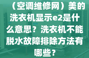 （空调维修网）美的洗衣机显示e2是什么意思？洗衣机不能脱水故障排除方法有哪些？