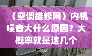 （空调维修网）内机噪音大什么原因？大概率就是这几个