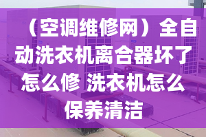 （空调维修网）全自动洗衣机离合器坏了怎么修 洗衣机怎么保养清洁