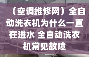 （空调维修网）全自动洗衣机为什么一直在进水 全自动洗衣机常见故障