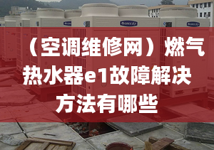 （空调维修网）燃气热水器e1故障解决方法有哪些