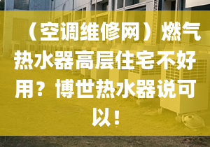 （空调维修网）燃气热水器高层住宅不好用？博世热水器说可以！