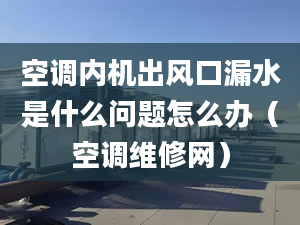 空调内机出风口漏水是什么问题怎么办（空调维修网）