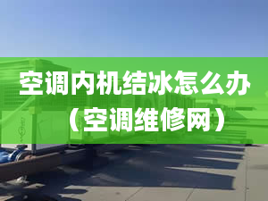 空调内机结冰怎么办（空调维修网）