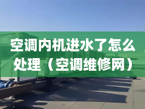 空调内机进水了怎么处理（空调维修网）