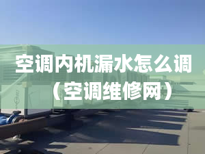 空调内机漏水怎么调（空调维修网）